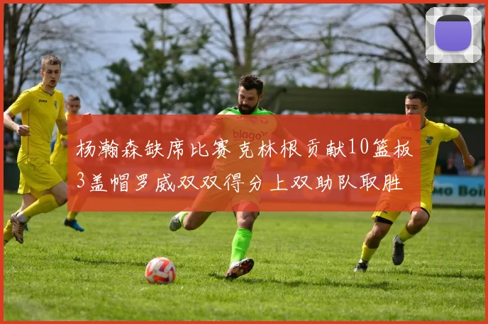 杨瀚森缺席比赛克林根贡献10篮板3盖帽罗威双双得分上双助队取胜