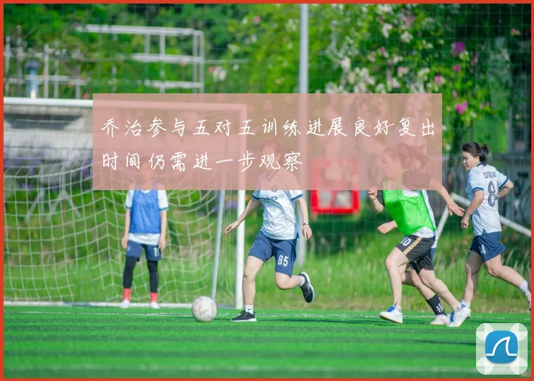 乔治参与五对五训练进展良好复出时间仍需进一步观察