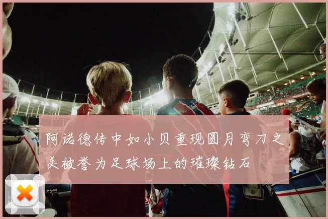 阿诺德传中如小贝重现圆月弯刀之美被誉为足球场上的璀璨钻石
