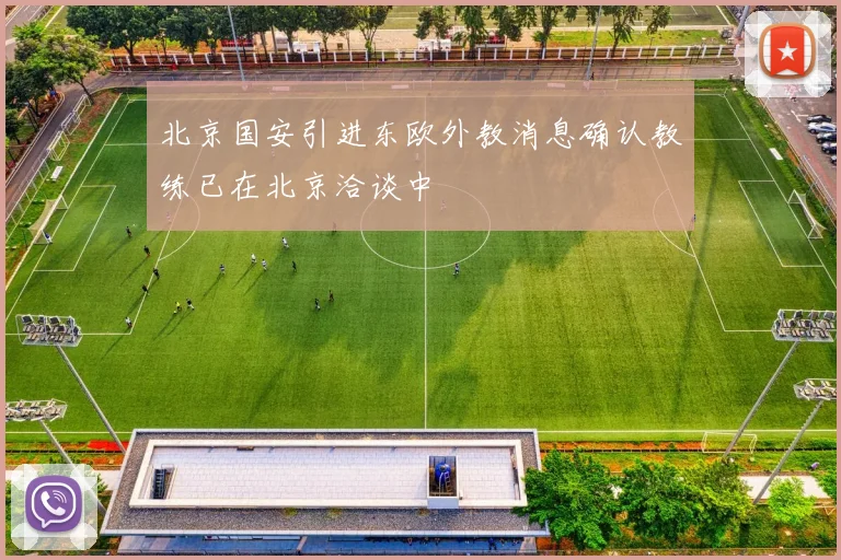 北京国安引进东欧外教消息确认教练已在北京洽谈中