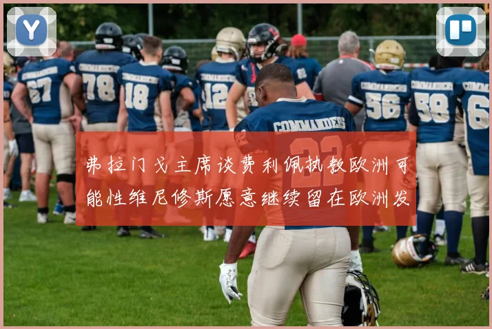 弗拉门戈主席谈费利佩执教欧洲可能性维尼修斯愿意继续留在欧洲发展