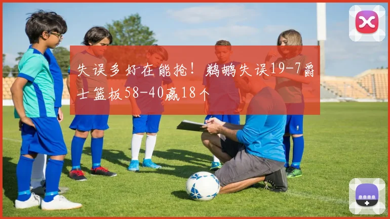 失误多好在能抢！鹈鹕失误19-7爵士篮板58-40赢18个