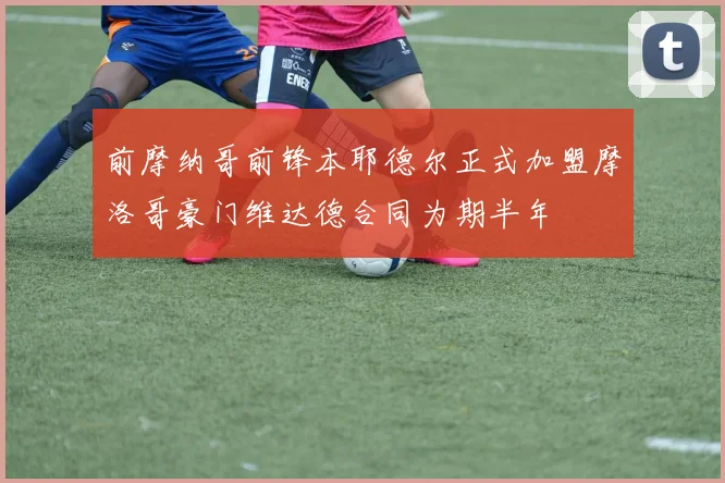 前摩纳哥前锋本耶德尔正式加盟摩洛哥豪门维达德合同为期半年