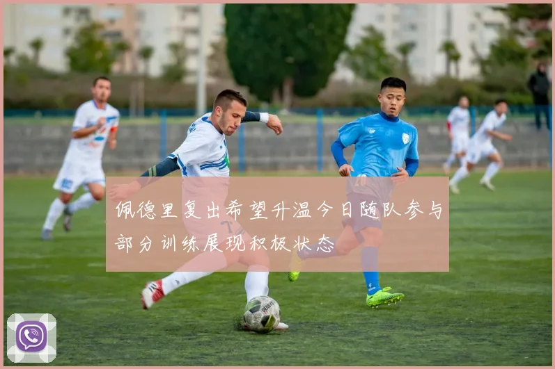 佩德里复出希望升温今日随队参与部分训练展现积极状态