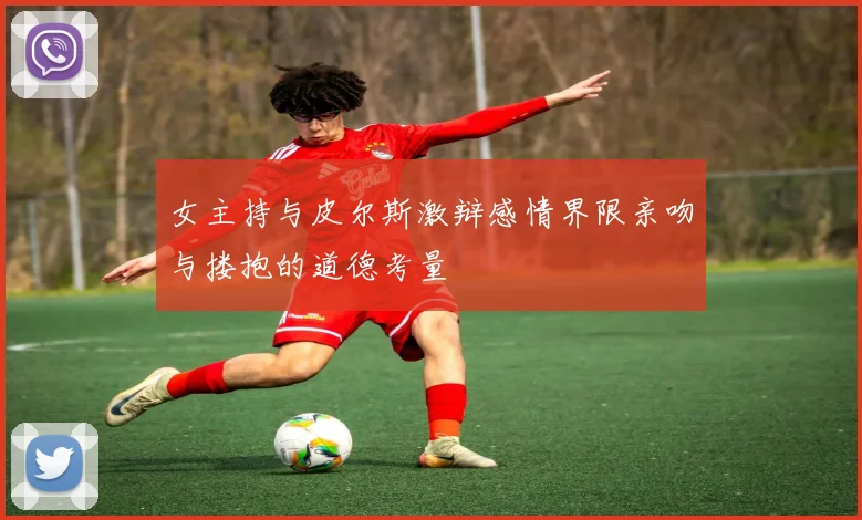 女主持与皮尔斯激辩感情界限亲吻与搂抱的道德考量