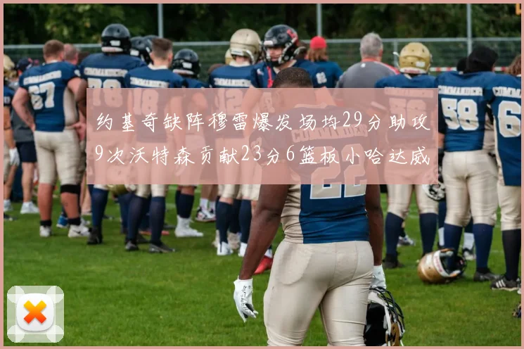 约基奇缺阵穆雷爆发场均29分助攻9次沃特森贡献23分6篮板小哈达威也有17分表现出色