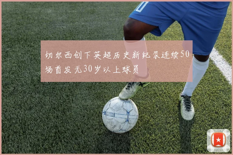切尔西创下英超历史新纪录连续50场首发无30岁以上球员