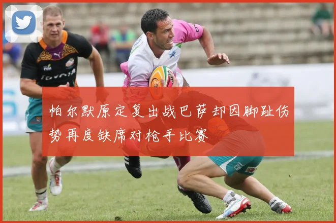 帕尔默原定复出战巴萨却因脚趾伤势再度缺席对枪手比赛