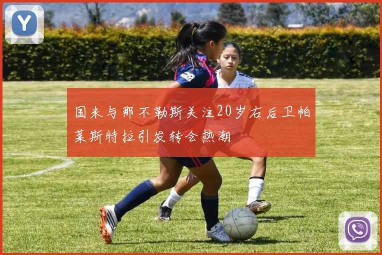 国米与那不勒斯关注20岁右后卫帕莱斯特拉引发转会热潮