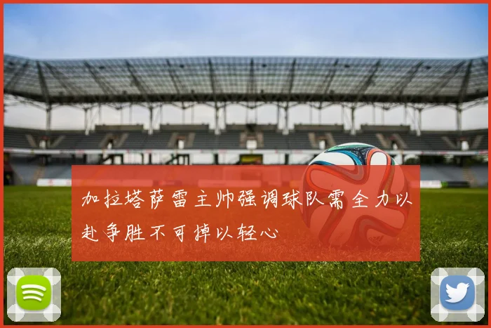 加拉塔萨雷主帅强调球队需全力以赴争胜不可掉以轻心