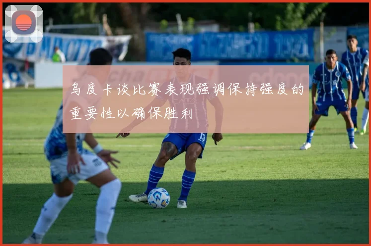 乌度卡谈比赛表现强调保持强度的重要性以确保胜利