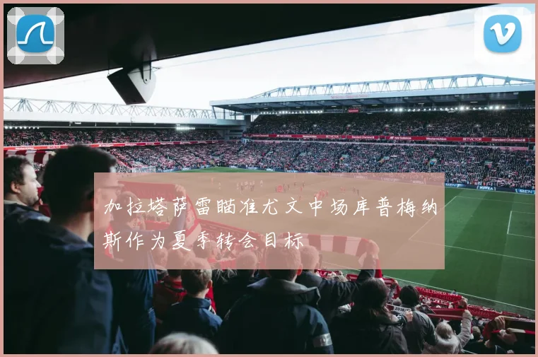 加拉塔萨雷瞄准尤文中场库普梅纳斯作为夏季转会目标
