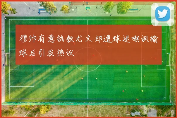 穆帅有意执教尤文却遭球迷嘲讽输球后引发热议