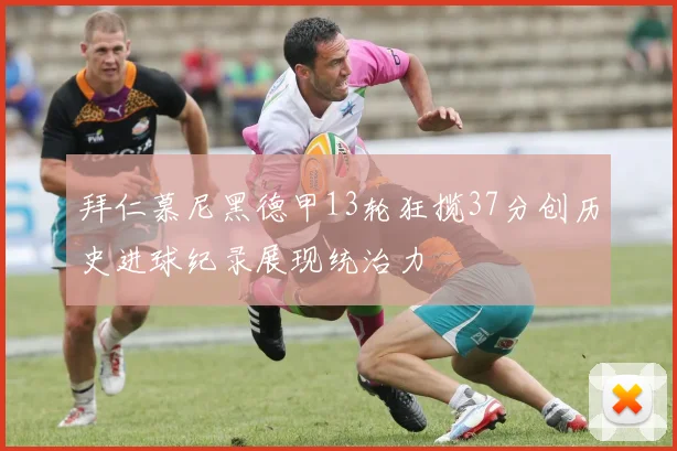 拜仁慕尼黑德甲13轮狂揽37分创历史进球纪录展现统治力