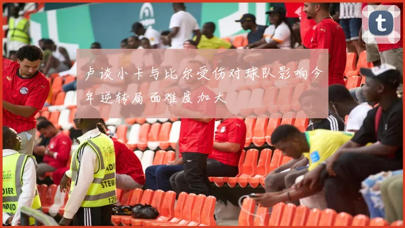 卢谈小卡与比尔受伤对球队影响今年逆转局面难度加大