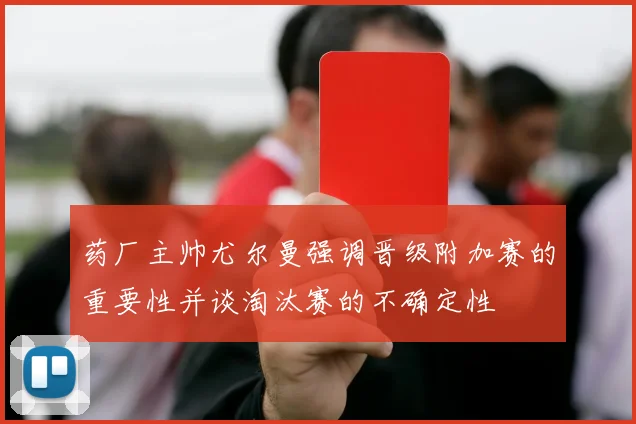 药厂主帅尤尔曼强调晋级附加赛的重要性并谈淘汰赛的不确定性