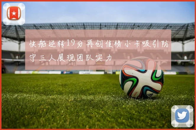 快船逆转19分再创佳绩小卡吸引防守三人展现团队实力