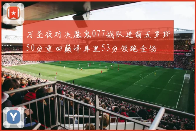 万圣夜对决魔鬼077战队进前五罗斯50分重回巅峰库里53分领跑全场