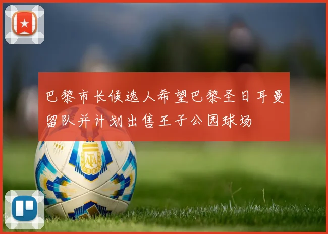 巴黎市长候选人希望巴黎圣日耳曼留队并计划出售王子公园球场