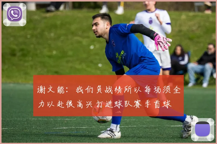 谢文能：我们负战绩所以每场须全力以赴很高兴打进球队赛季首球