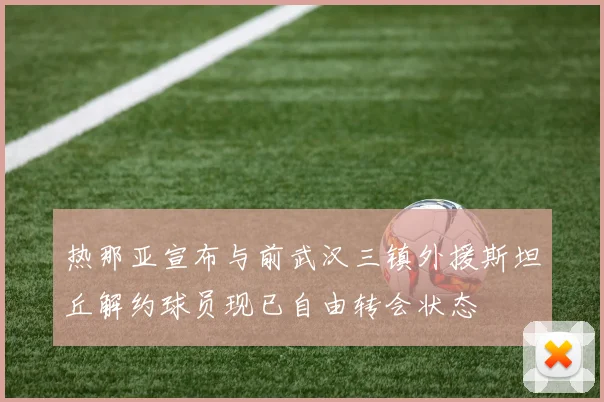 热那亚宣布与前武汉三镇外援斯坦丘解约球员现已自由转会状态