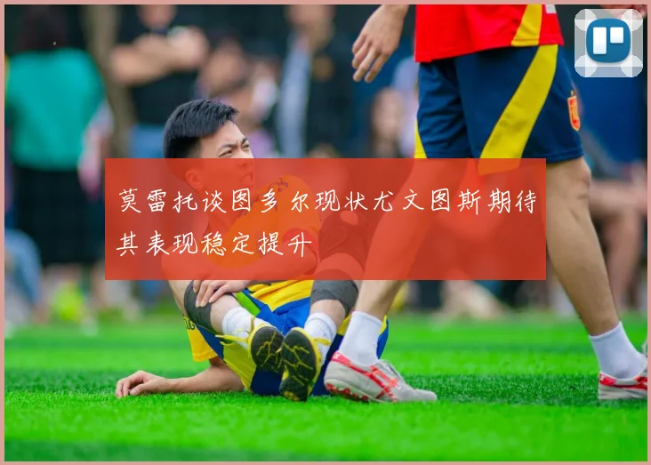 莫雷托谈图多尔现状尤文图斯期待其表现稳定提升
