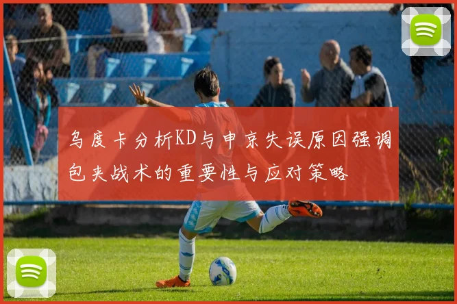 乌度卡分析KD与申京失误原因强调包夹战术的重要性与应对策略