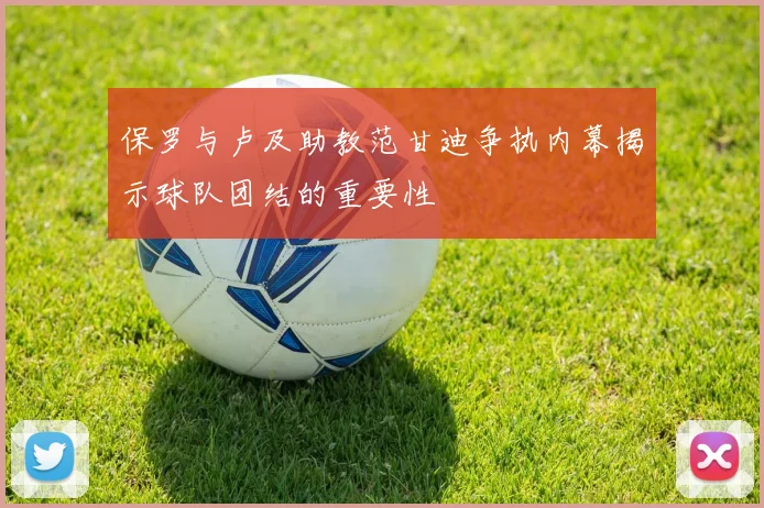 保罗与卢及助教范甘迪争执内幕揭示球队团结的重要性