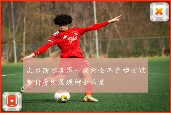 皮尔斯坦言第一次约会不亲吻女孩坚持原则展现绅士风度
