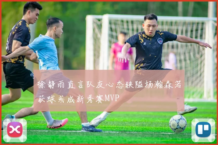 徐静雨直言队友心态狭隘杨瀚森若获球或成新秀赛MVP