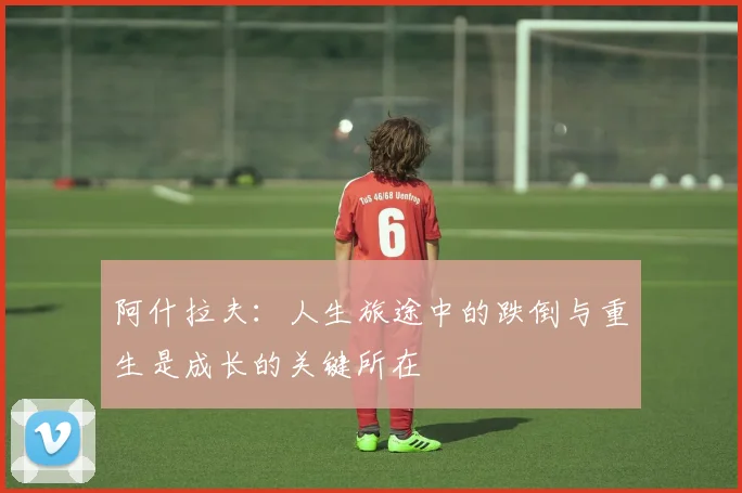 阿什拉夫：人生旅途中的跌倒与重生是成长的关键所在