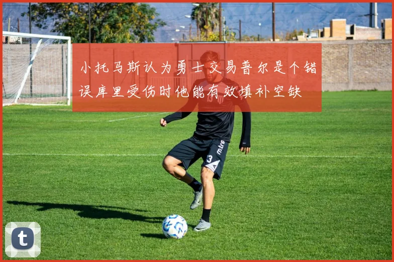 小托马斯认为勇士交易普尔是个错误库里受伤时他能有效填补空缺