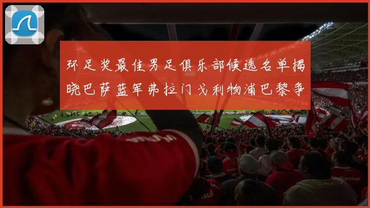 环足奖最佳男足俱乐部候选名单揭晓巴萨蓝军弗拉门戈利物浦巴黎争夺荣誉