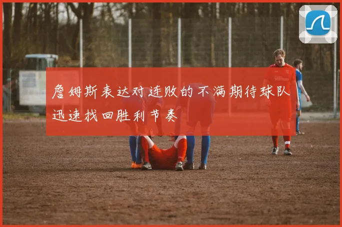 詹姆斯表达对连败的不满期待球队迅速找回胜利节奏